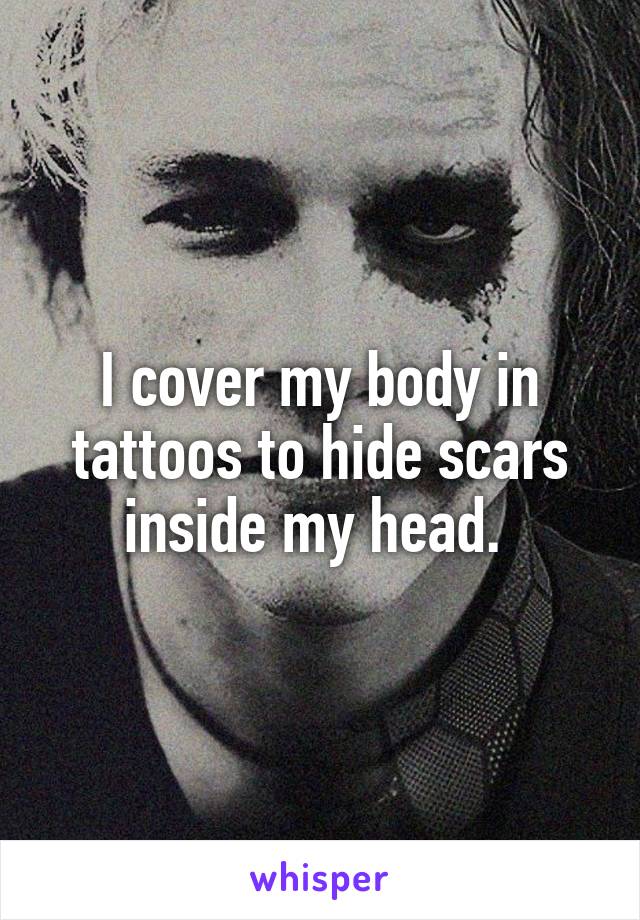 I cover my body in tattoos to hide scars inside my head. 