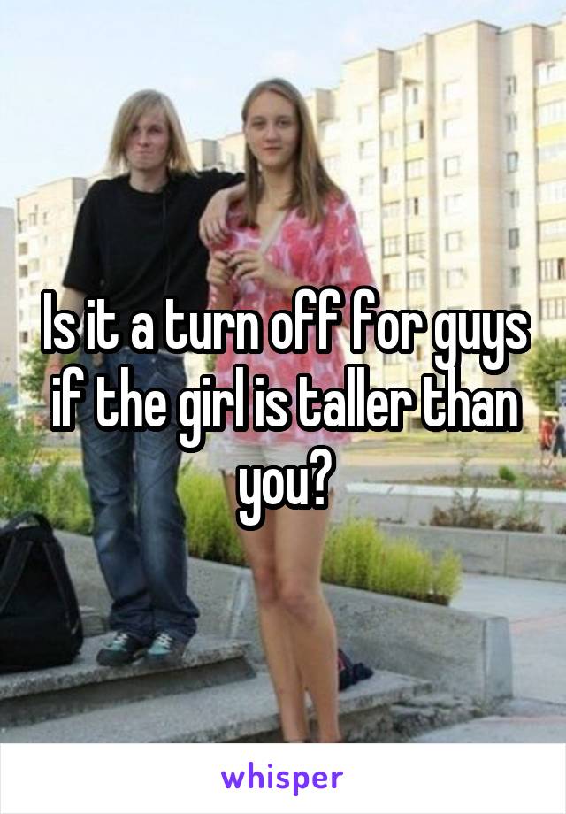 Is it a turn off for guys if the girl is taller than you?