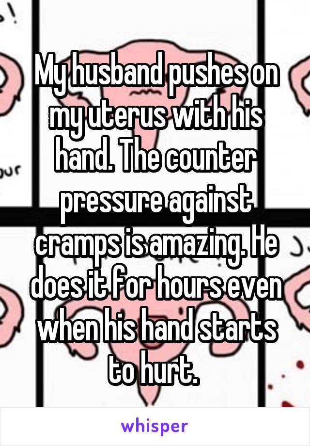 My husband pushes on my uterus with his hand. The counter pressure against cramps is amazing. He does it for hours even when his hand starts to hurt. 