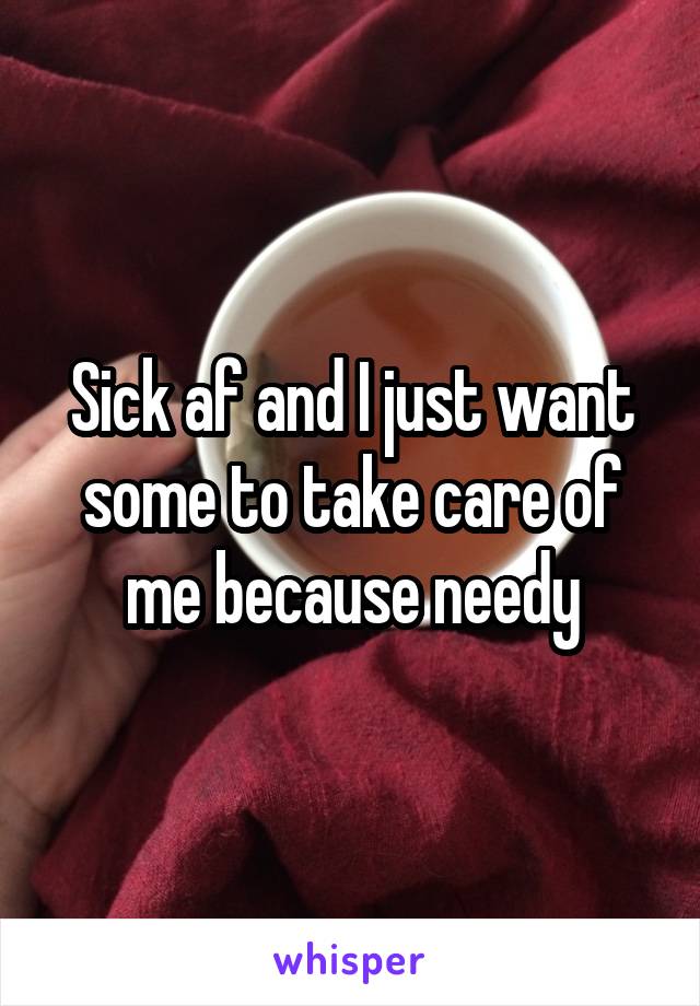 Sick af and I just want some to take care of me because needy