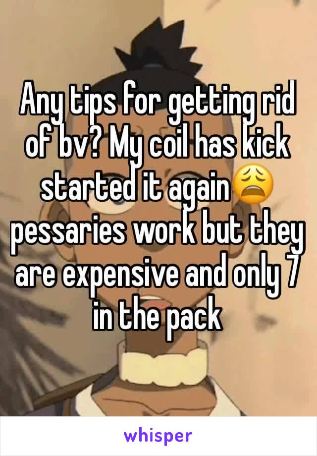 Any tips for getting rid of bv? My coil has kick started it again😩 pessaries work but they are expensive and only 7 in the pack