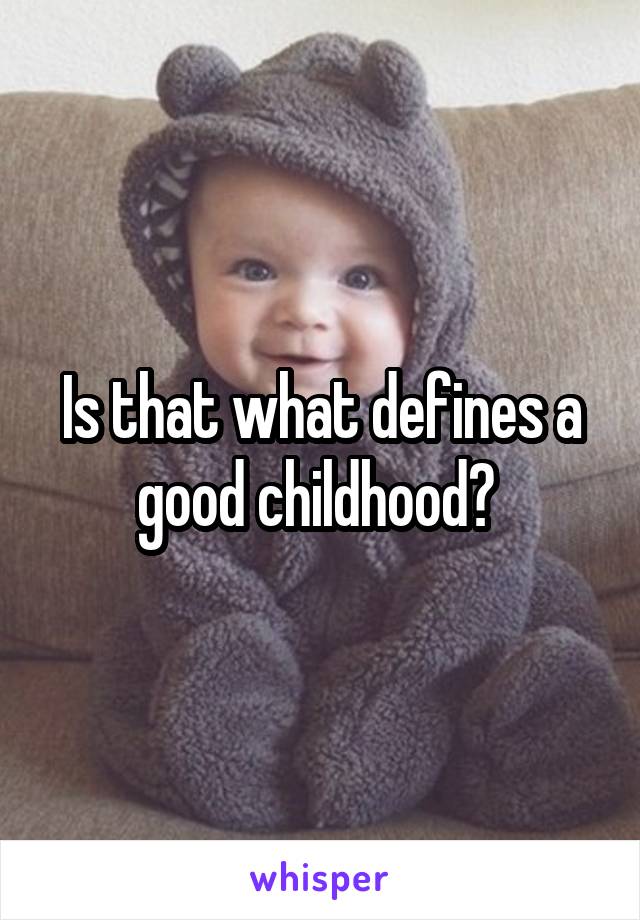 Is that what defines a good childhood? 