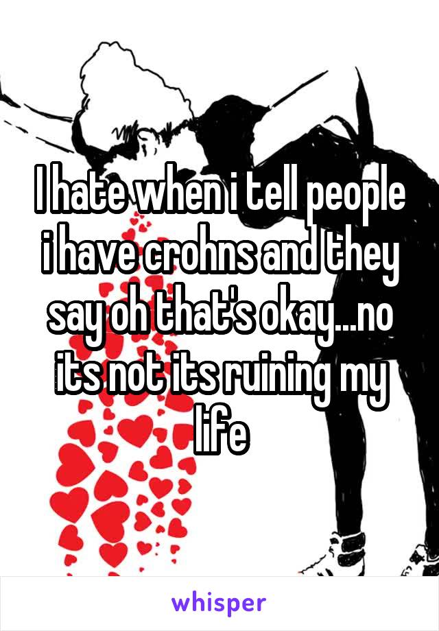 I hate when i tell people i have crohns and they say oh that's okay...no its not its ruining my life