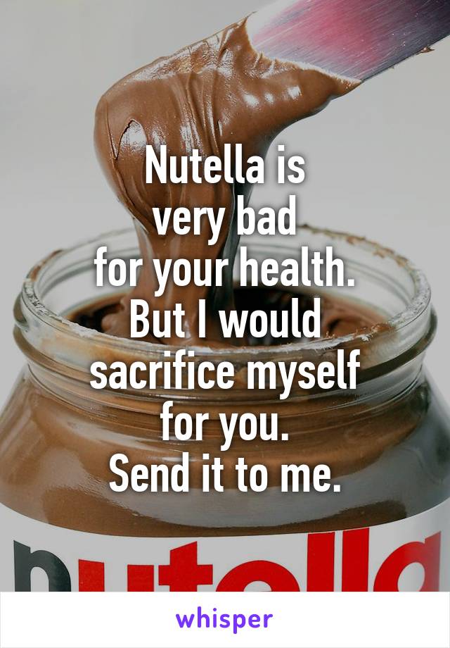 Nutella is
very bad
for your health.
But I would
sacrifice myself
for you.
Send it to me.