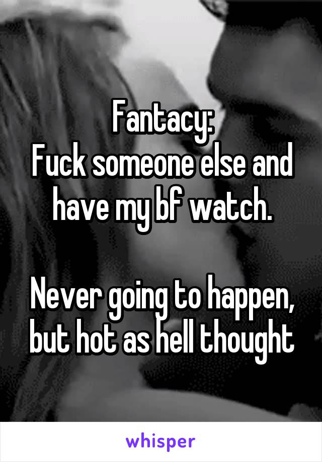 Fantacy:
Fuck someone else and have my bf watch.

Never going to happen, but hot as hell thought