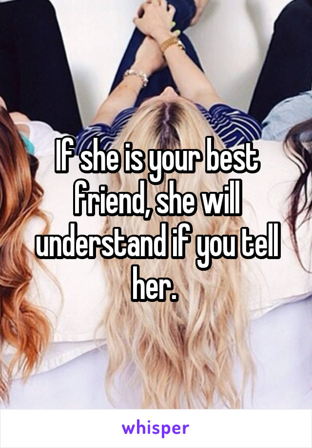If she is your best friend, she will understand if you tell her. 