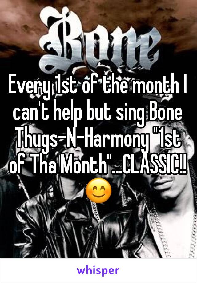 Every 1st of the month I can't help but sing Bone Thugs-N-Harmony "1st of Tha Month"...CLASSIC!!😊