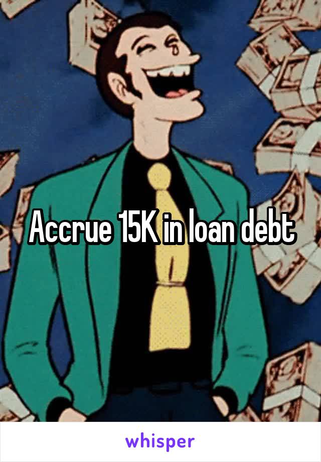 Accrue 15K in loan debt