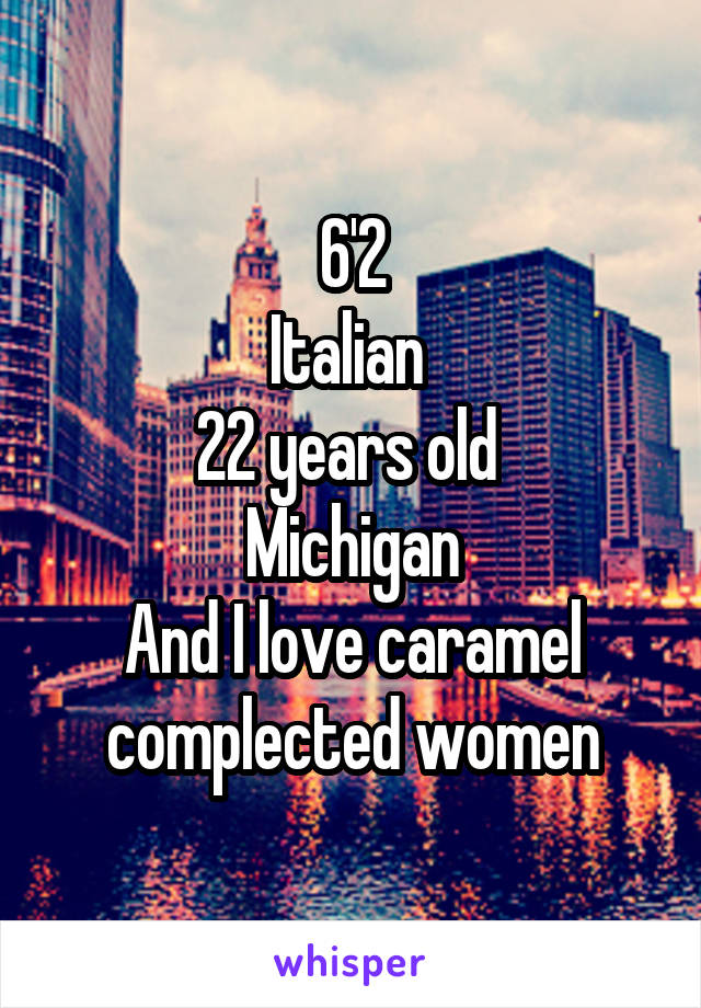 6'2
Italian 
22 years old 
Michigan
And I love caramel complected women