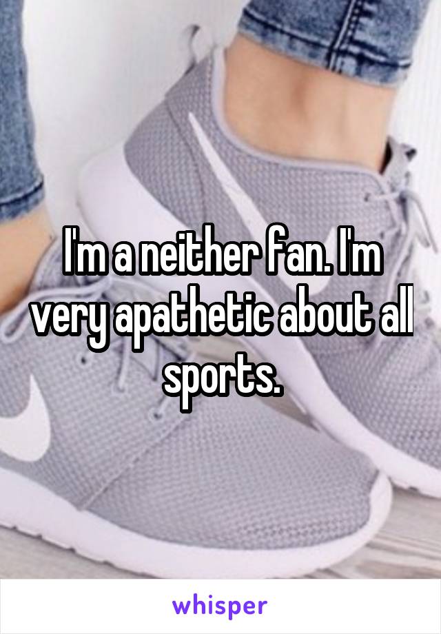 I'm a neither fan. I'm very apathetic about all sports.