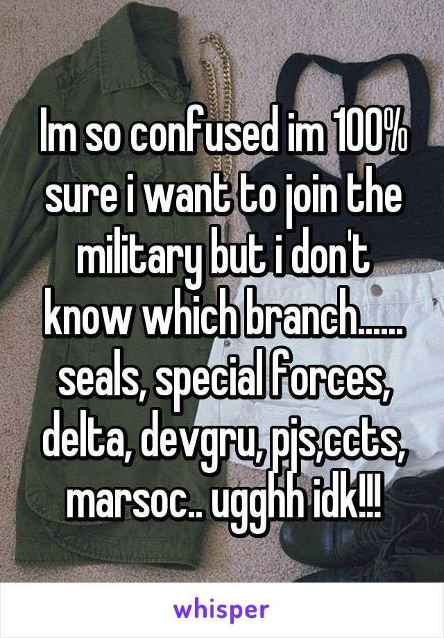 Im so confused im 100% sure i want to join the military but i don't know which branch...... seals, special forces, delta, devgru, pjs,ccts, marsoc.. ugghh idk!!!