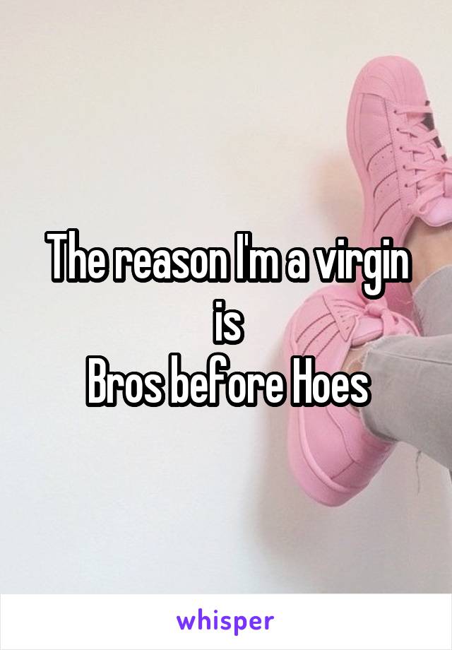The reason I'm a virgin is
Bros before Hoes