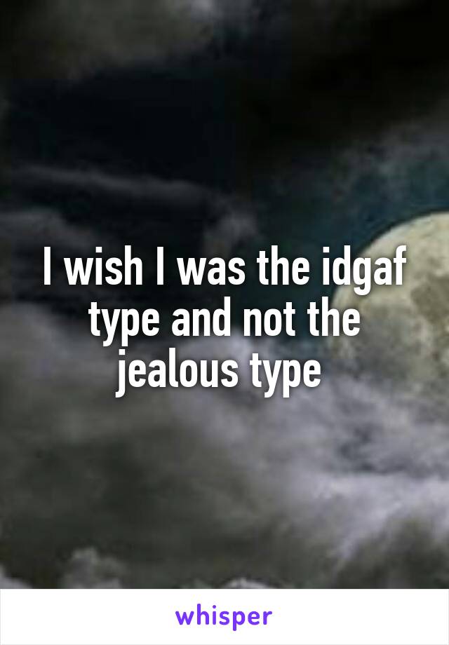 I wish I was the idgaf type and not the jealous type 