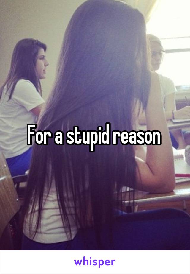 For a stupid reason 