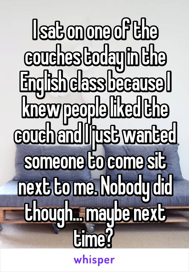 I sat on one of the couches today in the English class because I knew people liked the couch and I just wanted someone to come sit next to me. Nobody did though... maybe next time? 