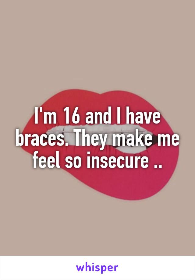 I'm 16 and I have braces. They make me feel so insecure ..