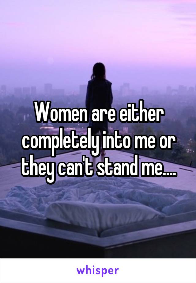 Women are either completely into me or they can't stand me....