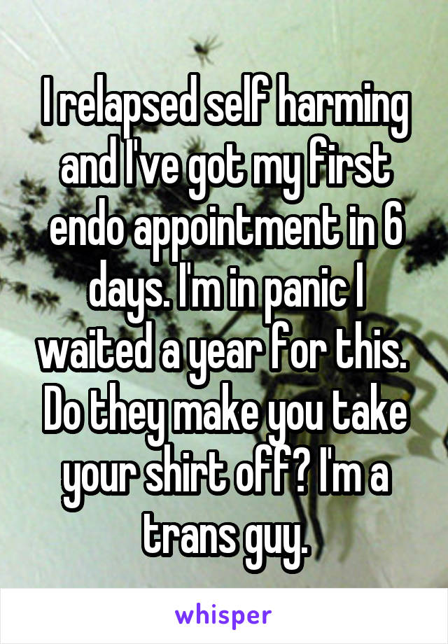 I relapsed self harming and I've got my first endo appointment in 6 days. I'm in panic I waited a year for this. 
Do they make you take your shirt off? I'm a trans guy.