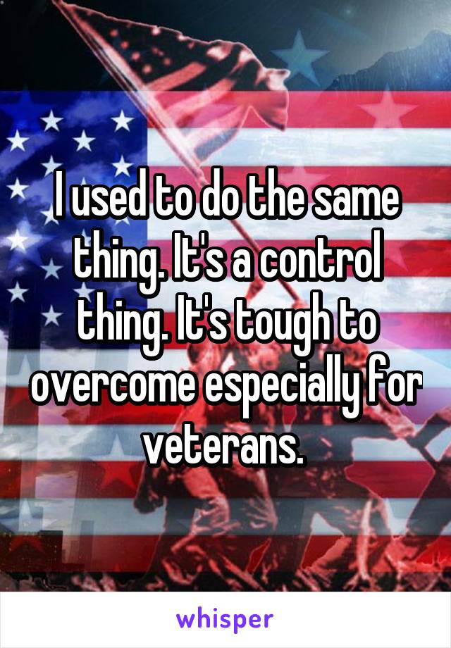 I used to do the same thing. It's a control thing. It's tough to overcome especially for veterans. 
