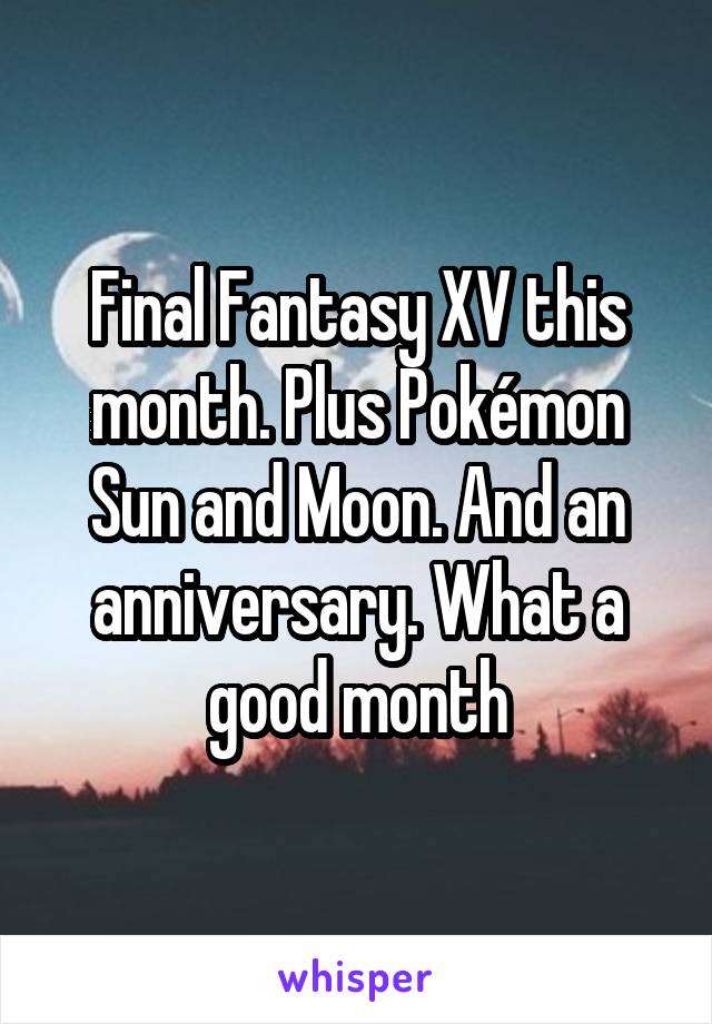 Final Fantasy XV this month. Plus Pokémon Sun and Moon. And an anniversary. What a good month