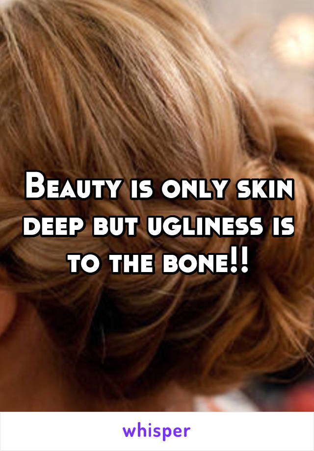 Beauty is only skin deep but ugliness is to the bone!!