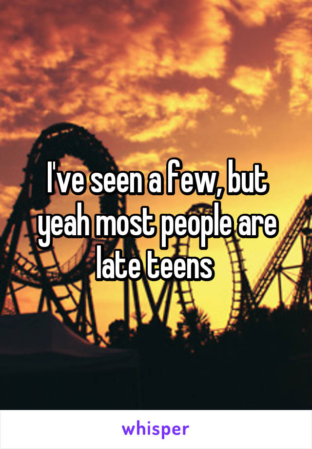 I've seen a few, but yeah most people are late teens 
