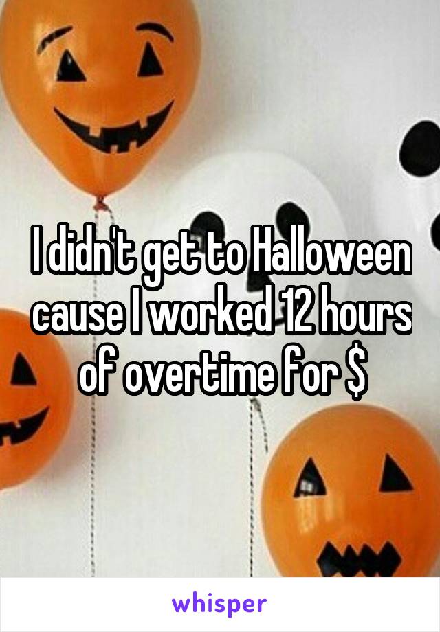 I didn't get to Halloween cause I worked 12 hours of overtime for $
