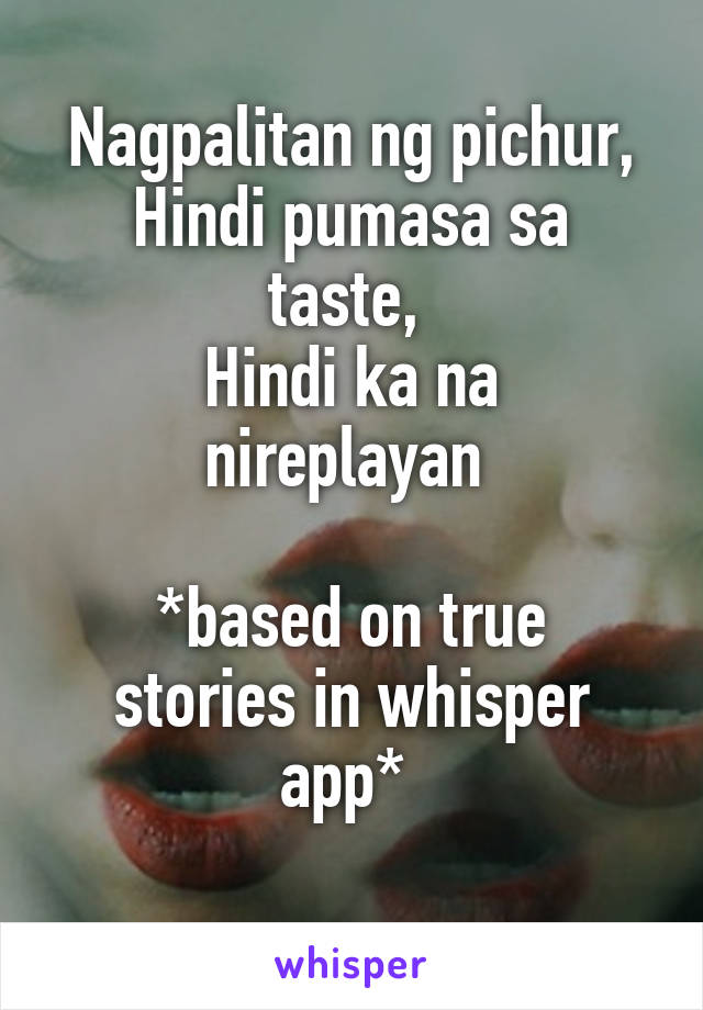 Nagpalitan ng pichur,
Hindi pumasa sa taste, 
Hindi ka na nireplayan 

*based on true stories in whisper app* 
