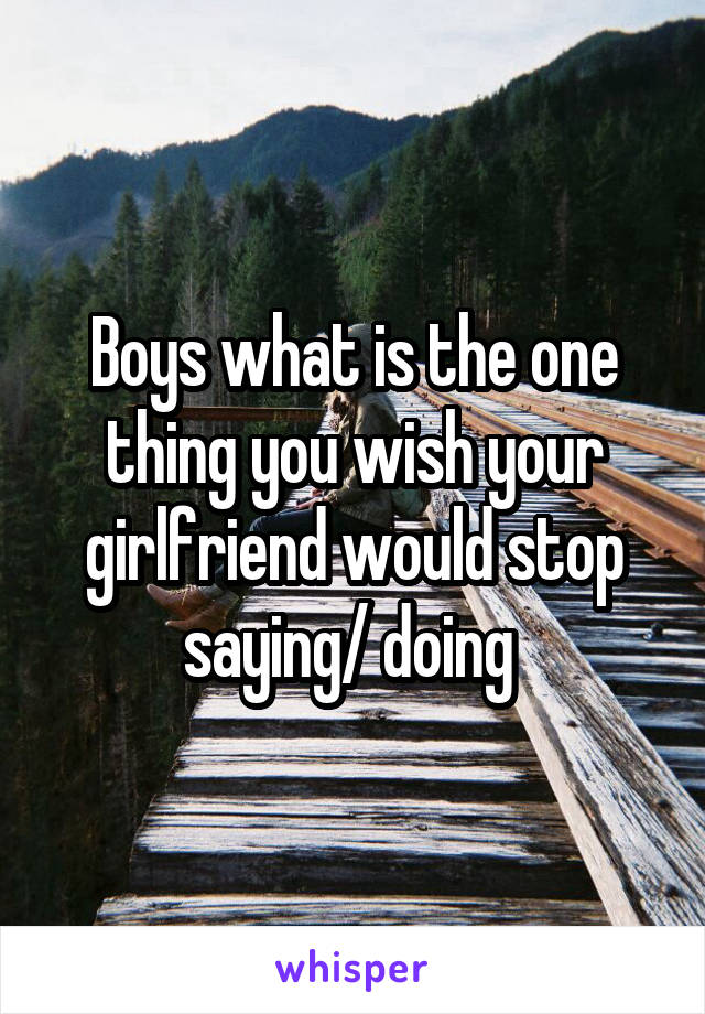 Boys what is the one thing you wish your girlfriend would stop saying/ doing 
