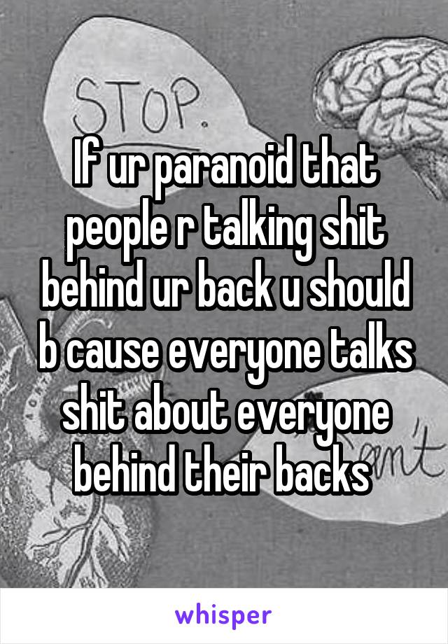 If ur paranoid that people r talking shit behind ur back u should b cause everyone talks shit about everyone behind their backs 