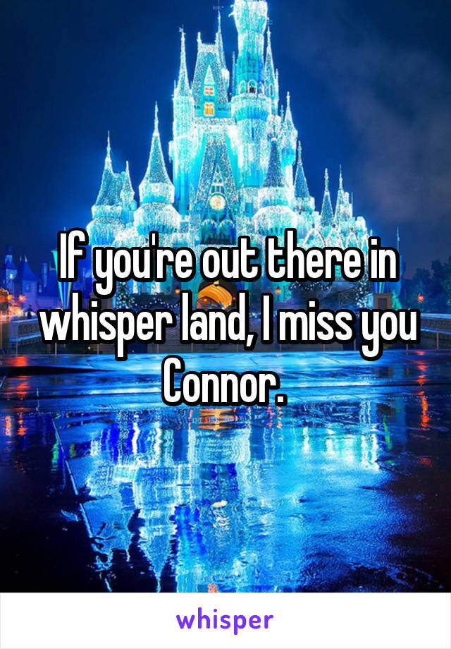 If you're out there in whisper land, I miss you Connor. 