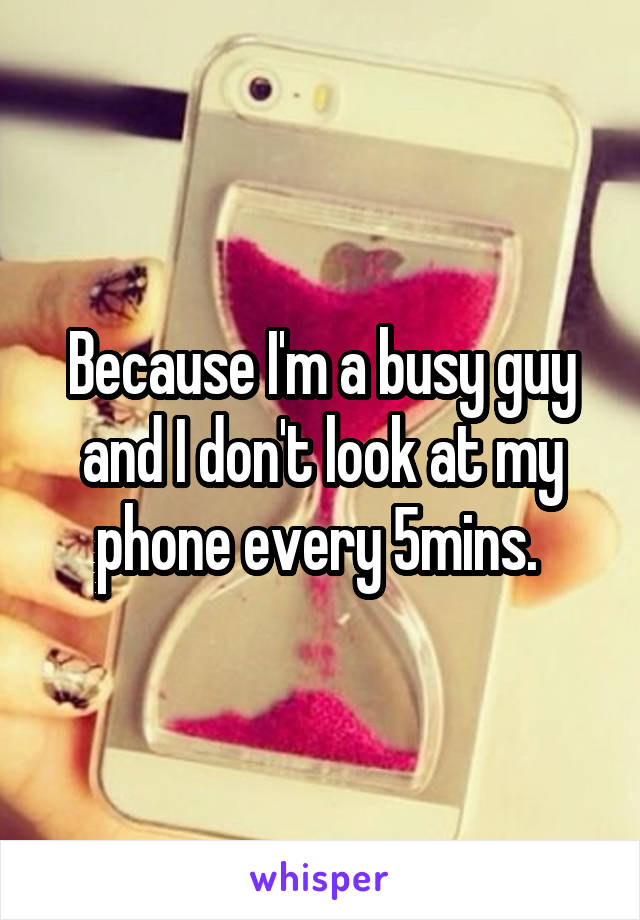 Because I'm a busy guy and I don't look at my phone every 5mins. 