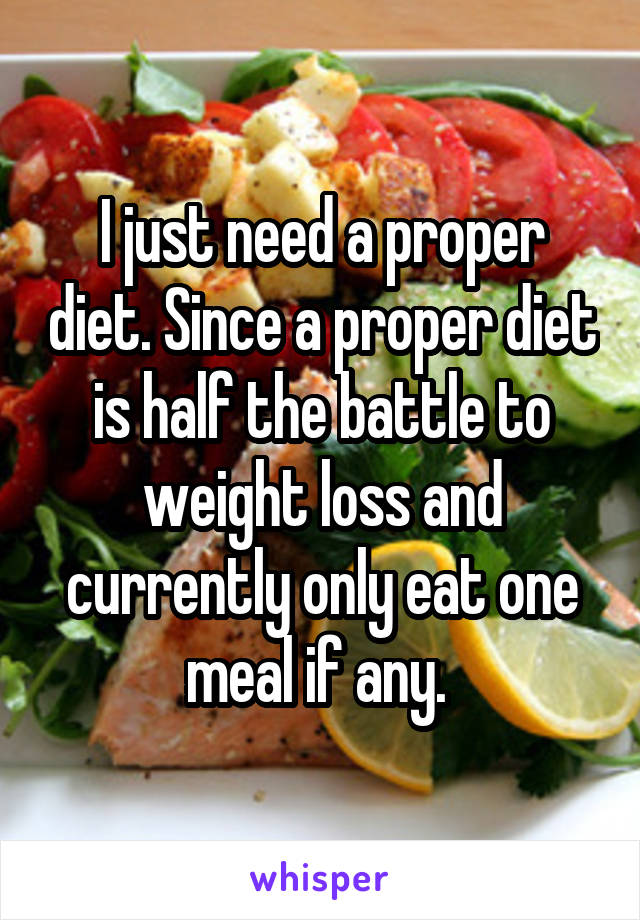 I just need a proper diet. Since a proper diet is half the battle to weight loss and currently only eat one meal if any. 