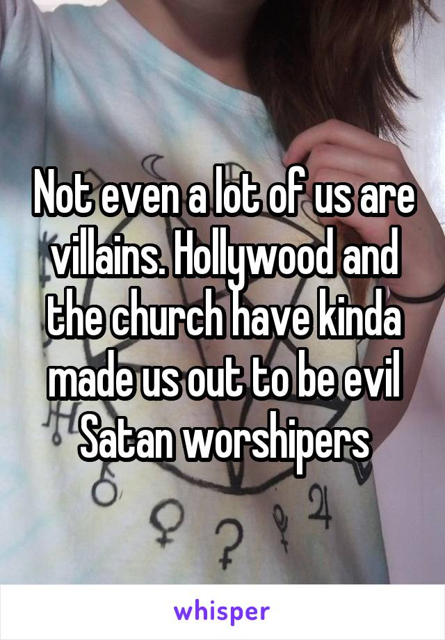 Not even a lot of us are villains. Hollywood and the church have kinda made us out to be evil Satan worshipers