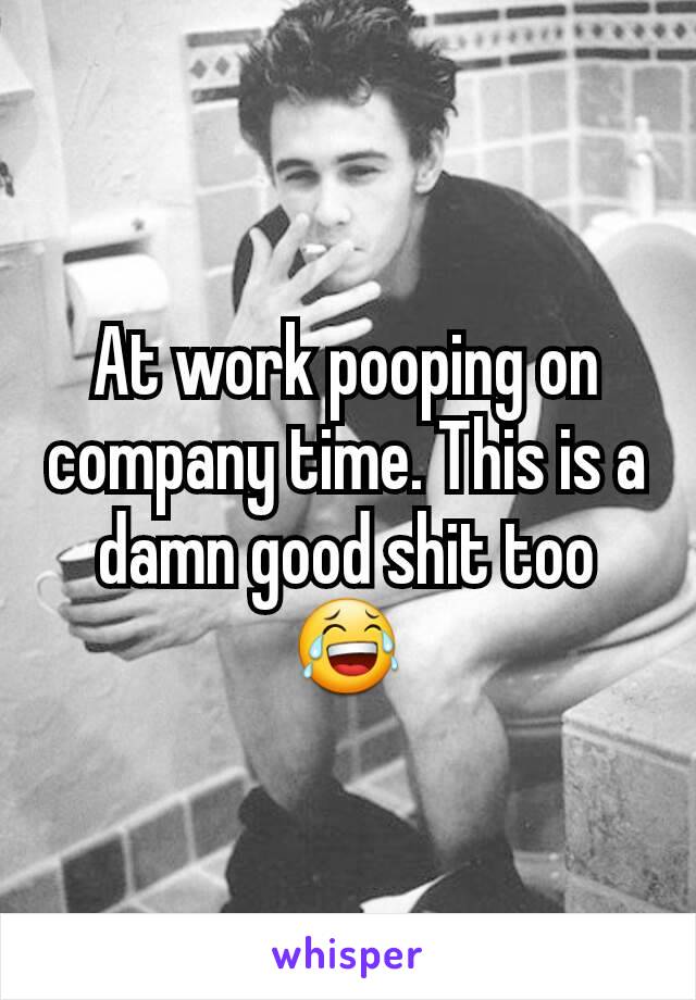 At work pooping on company time. This is a damn good shit too 😂