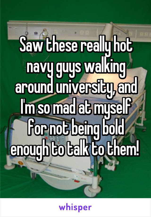 Saw these really hot navy guys walking around university, and I'm so mad at myself for not being bold enough to talk to them! 
