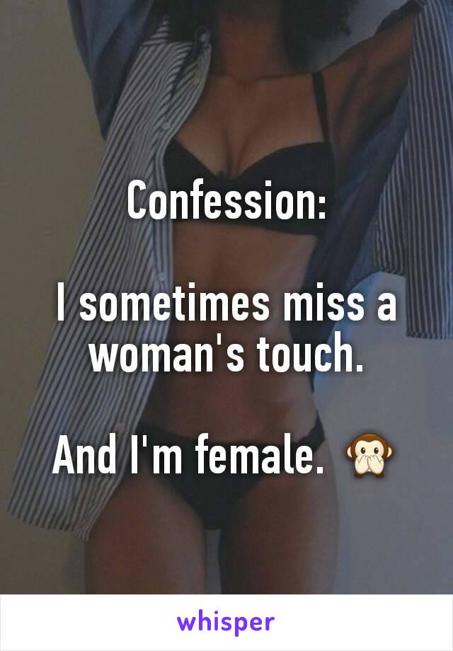 Confession:

I sometimes miss a woman's touch.

And I'm female. 🙊