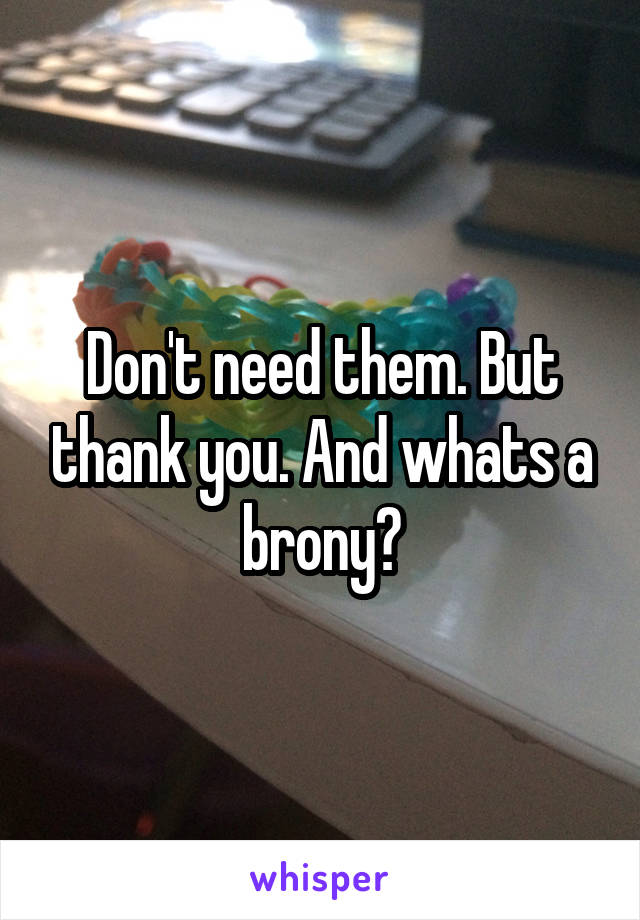 Don't need them. But thank you. And whats a brony?