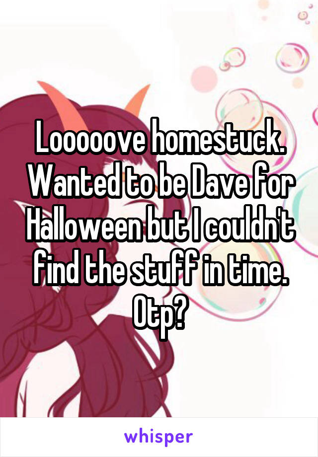 Looooove homestuck. Wanted to be Dave for Halloween but I couldn't find the stuff in time. Otp?