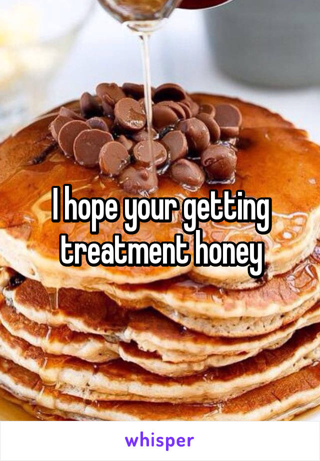 I hope your getting treatment honey