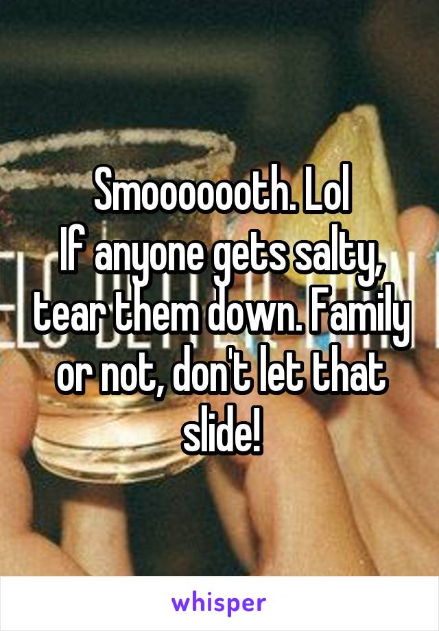 Smooooooth. Lol
If anyone gets salty, tear them down. Family or not, don't let that slide!