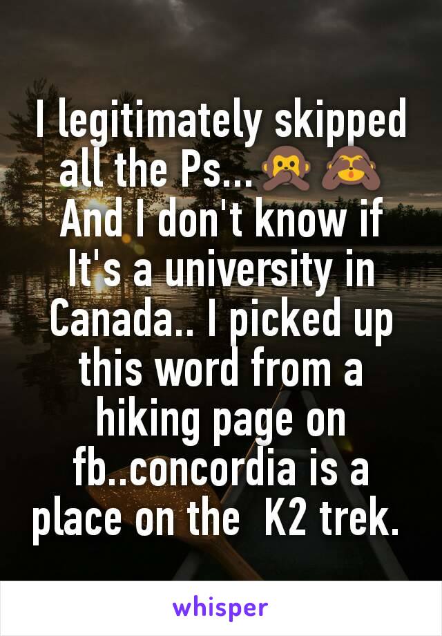 I legitimately skipped all the Ps...🙊🙈
And I don't know if It's a university in Canada.. I picked up this word from a hiking page on fb..concordia is a place on the  K2 trek. 