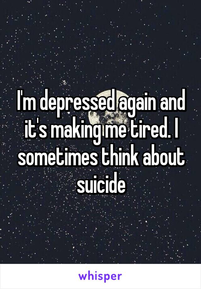 I'm depressed again and it's making me tired. I sometimes think about suicide