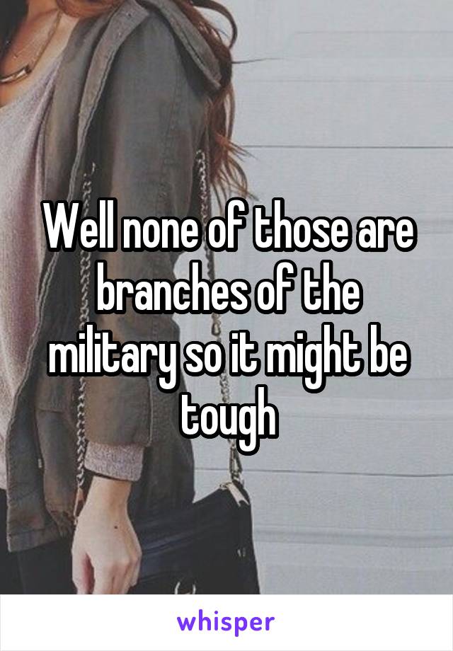 Well none of those are branches of the military so it might be tough