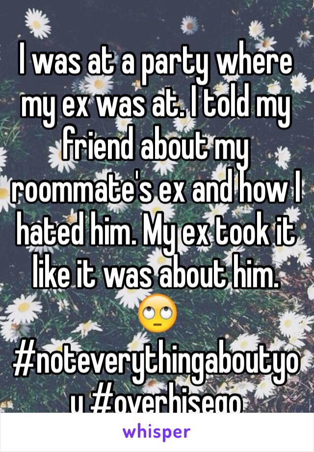 I was at a party where my ex was at. I told my friend about my roommate's ex and how I hated him. My ex took it like it was about him. 🙄 #noteverythingaboutyou #overhisego