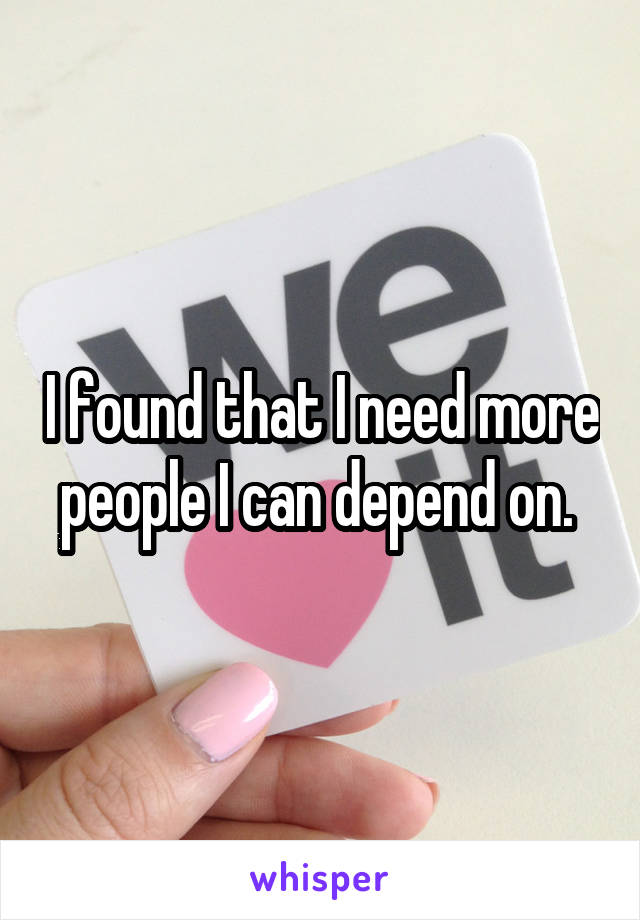 I found that I need more people I can depend on. 