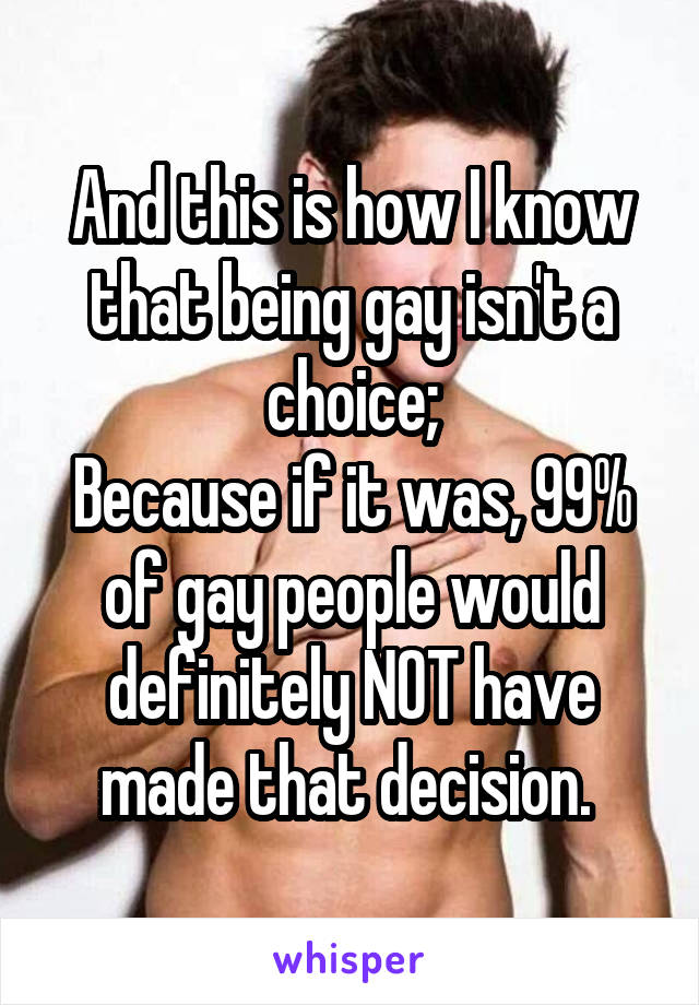 And this is how I know that being gay isn't a choice;
Because if it was, 99% of gay people would definitely NOT have made that decision. 