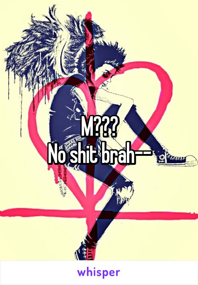 M???
No shit brah--