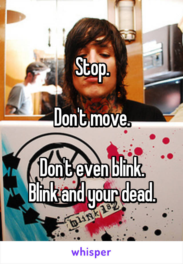 Stop.

Don't move.

Don't even blink.
Blink and your dead.