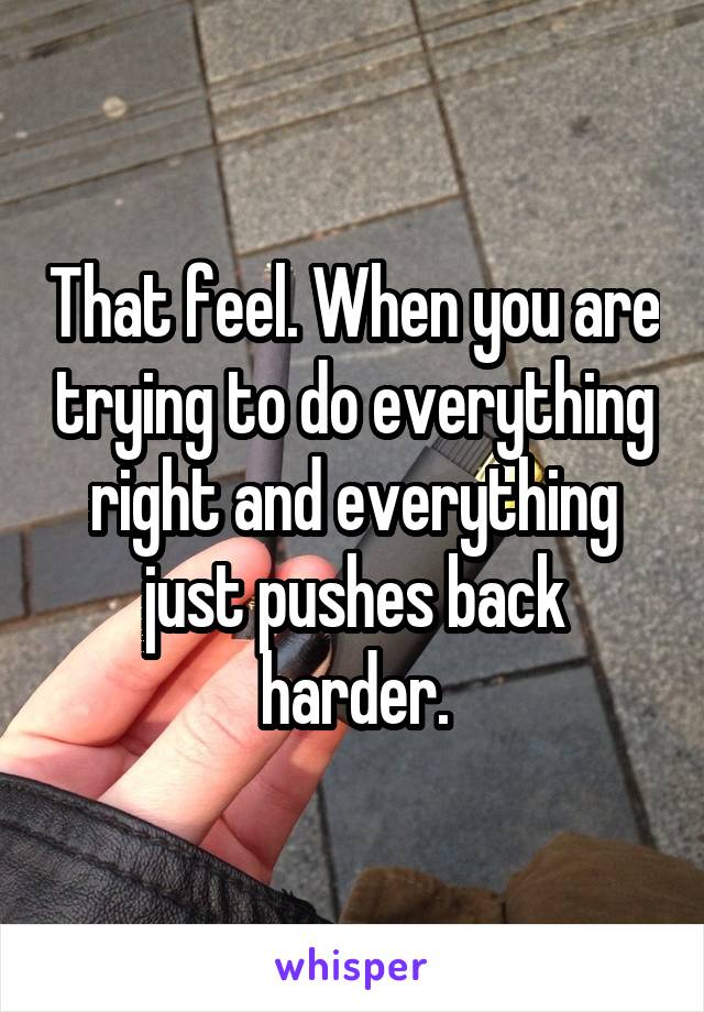 That feel. When you are trying to do everything right and everything just pushes back harder.